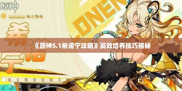 《原神5.1希诺宁攻略》高效培养技巧揭秘