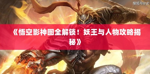 《悟空影神图全解锁！妖王与人物攻略揭秘》
