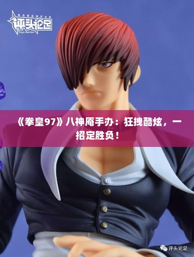 《拳皇97》八神庵手办:狂拽酷炫,一招定胜负! 《拳皇97》八神庵手办:狂拽酷炫,一招定胜负!