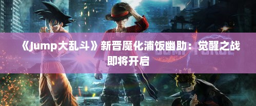 《Jump大乱斗》新晋魔化浦饭幽助：觉醒之战即将开启