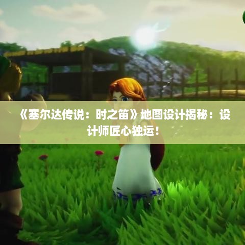 《塞尔达传说:时之笛》地图设计揭秘:设计师匠心独运! 《塞尔达传说:时之笛》地图设计揭秘:设计师匠心独运!