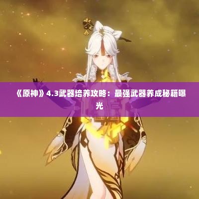 《原神》4.3武器培养攻略:最强武器养成秘籍曝光 《原神》4.3武器培养攻略:最强武器养成秘籍曝光