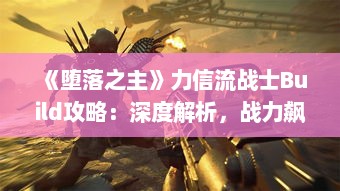 《堕落之主》力信流战士Build攻略:深度解析,战力飙升! 《堕落之主》力信流战士Build攻略:深度解析,战力飙升!