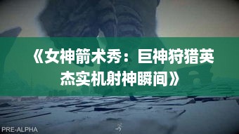 《女神箭术秀：巨神狩猎英杰实机射神瞬间》