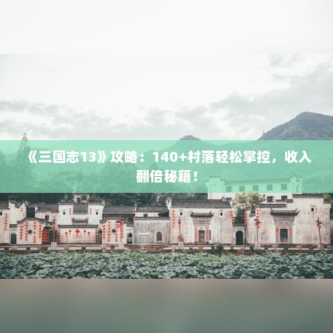 《三国志13》攻略:140+村落轻松掌控,收入翻倍秘籍! 《三国志13》攻略:140+村落轻松掌控,收入翻倍秘籍!