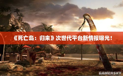 《死亡岛：归来》次世代平台新情报曝光！