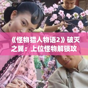 《怪物猎人物语2》破灭之翼:上位怪物解锁攻略揭秘 《怪物猎人物语2》破灭之翼:上位怪物解锁攻略揭秘