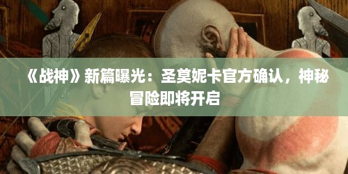 《战神》新篇曝光:圣莫妮卡官方确认,神秘冒险即将开启 《战神》新篇曝光:圣莫妮卡官方确认,神秘冒险即将开启