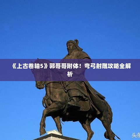 《上古卷轴5》郭哥哥附体!弯弓射雕攻略全解析 《上古卷轴5》郭哥哥附体!弯弓射雕攻略全解析