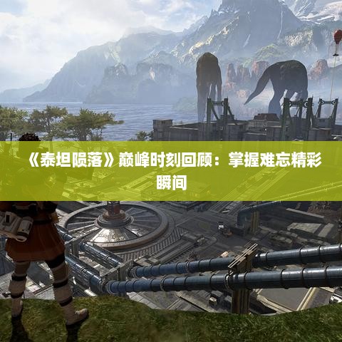 《泰坦陨落》巅峰时刻回顾：掌握难忘精彩瞬间