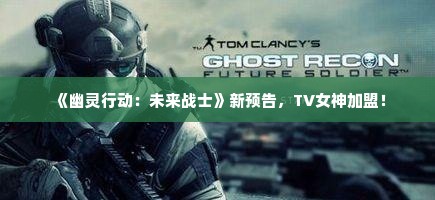 《幽灵行动:未来战士》新预告,TV女神加盟! 《幽灵行动:未来战士》新预告,TV女神加盟!