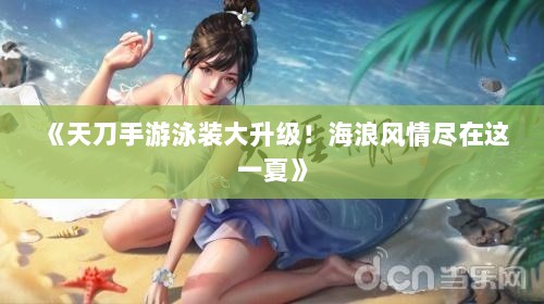 《天刀手游泳装大升级!海浪风情尽在这一夏》 《天刀手游泳装大升级!海浪风情尽在这一夏》