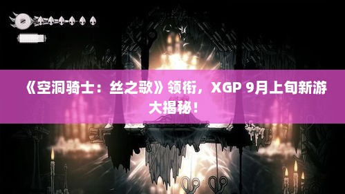 《空洞骑士:丝之歌》领衔,XGP 9月上旬新游大揭秘! 《空洞骑士:丝之歌》领衔,XGP 9月上旬新游大揭秘!
