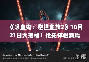 《吸血鬼:避世血族2》10月21日大揭秘!抢先体验新篇章 《吸血鬼:避世血族2》10月21日大揭秘!抢先体验新篇章