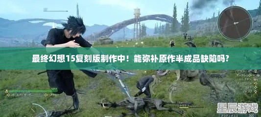 最终幻想15复刻版制作中!能弥补原作半成品缺陷吗? 最终幻想15复刻版制作中!能弥补原作半成品缺陷吗?