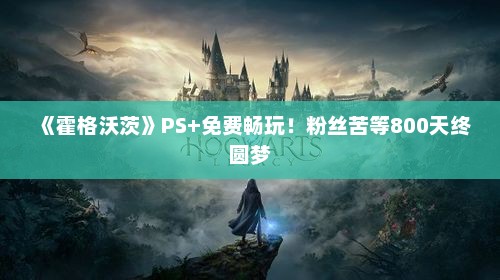 《霍格沃茨》PS+免费畅玩！粉丝苦等800天终圆梦