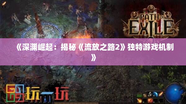 《深渊崛起:揭秘《流放之路2》独特游戏机制》 《深渊崛起:揭秘《流放之路2》独特游戏机制》