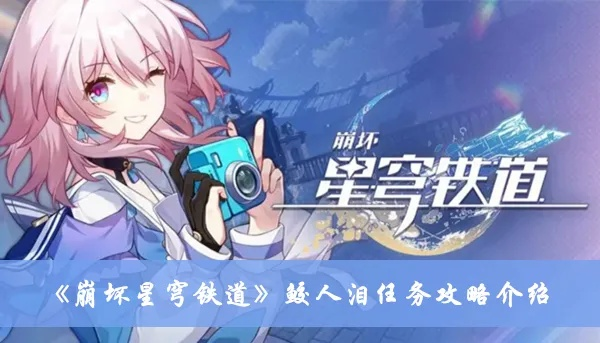 《崩坏星穹铁道》鲛人泪任务攻略:轻松接取方法揭秘 《崩坏星穹铁道》鲛人泪任务攻略:轻松接取方法揭秘