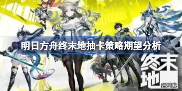 《明日方舟终末地》卡池攻略：深度解析限定角色培养技巧与价值提升